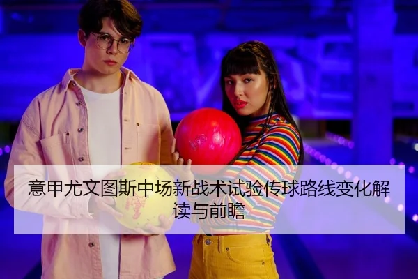 意甲尤文图斯中场新战术试验传球路线变化解读与前瞻