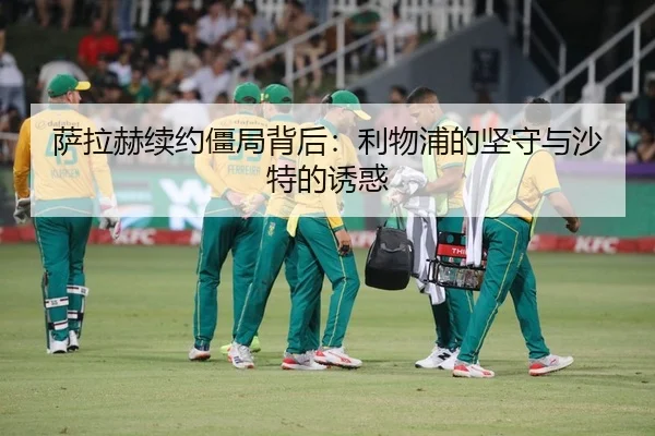 萨拉赫续约僵局背后：利物浦的坚守与沙特的诱惑